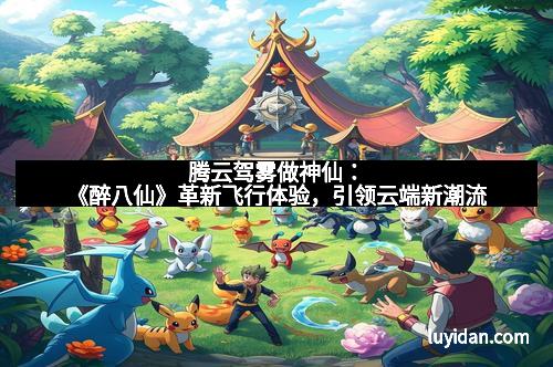 腾云驾雾做神仙：《醉八仙》革新飞行体验，引领云端新潮流